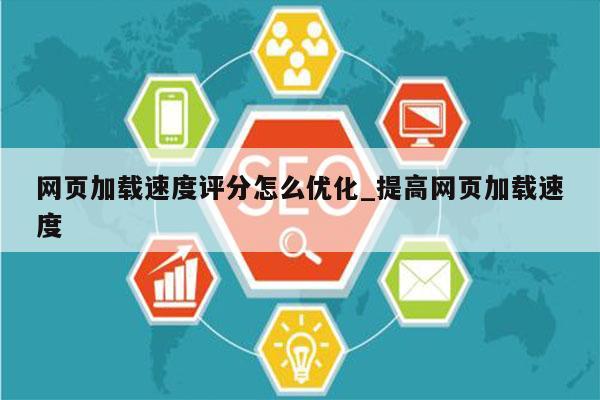 网页加载速度评分怎么优化_提高网页加载速度