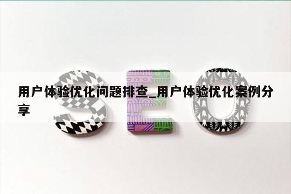 用户体验优化问题排查_用户体验优化案例分享