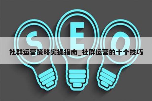 社群运营策略实操指南_社群运营的十个技巧