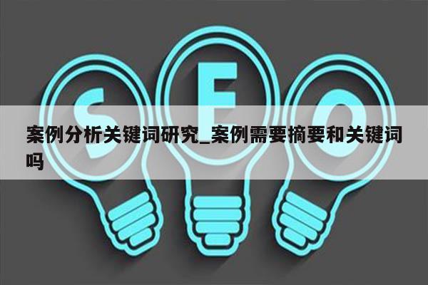 案例分析关键词研究_案例需要摘要和关键词吗