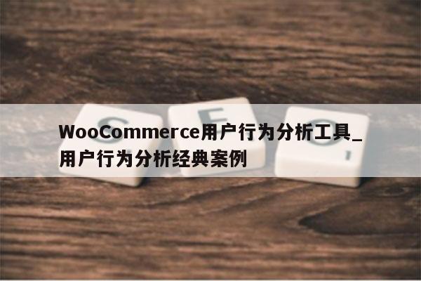 WooCommerce用户行为分析工具_用户行为分析经典案例