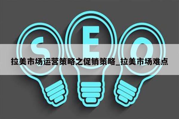 拉美市场运营策略之促销策略_拉美市场难点