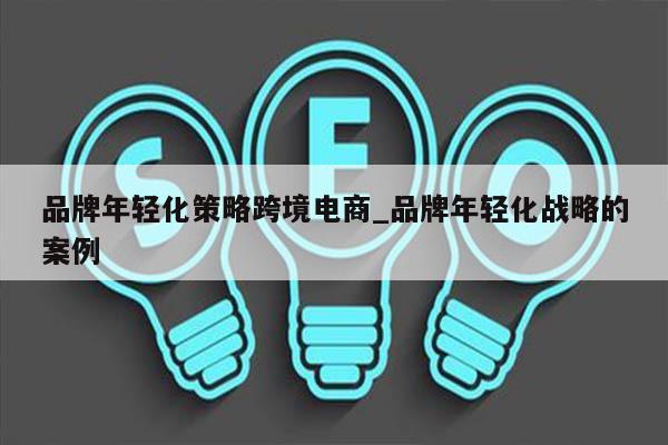 品牌年轻化策略跨境电商_品牌年轻化战略的案例