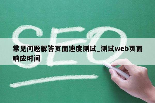 常见问题解答页面速度测试_测试web页面响应时间