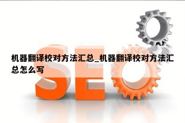 机器翻译校对方法汇总_机器翻译校对方法汇总怎么写