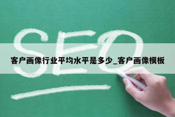 客户画像行业平均水平是多少_客户画像模板