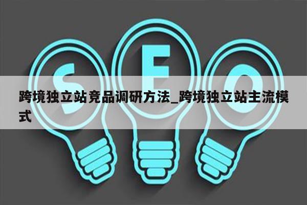 跨境独立站竞品调研方法_跨境独立站主流模式