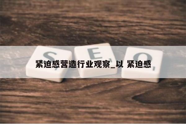 紧迫感营造行业观察_以 紧迫感