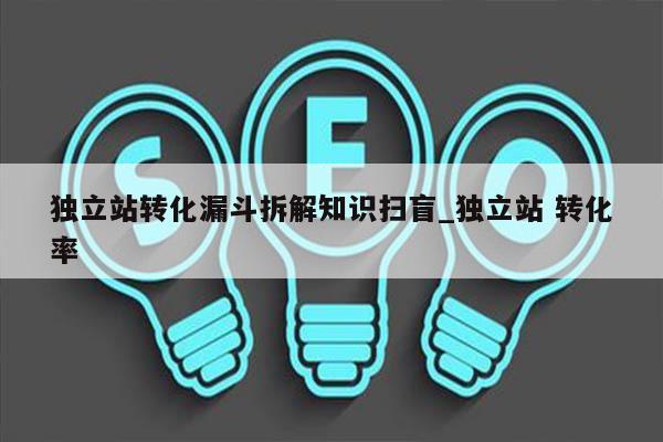 独立站转化漏斗拆解知识扫盲_独立站 转化率