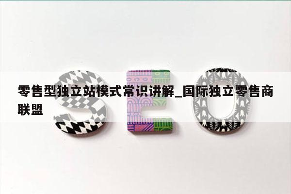 零售型独立站模式常识讲解_国际独立零售商联盟