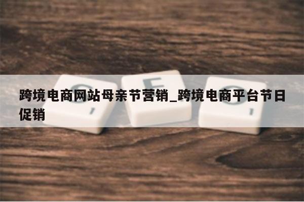 跨境电商网站母亲节营销_跨境电商平台节日促销