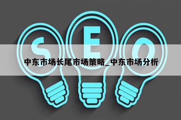 中东市场长尾市场策略_中东市场分析