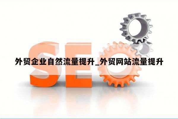 外贸企业自然流量提升_外贸网站流量提升