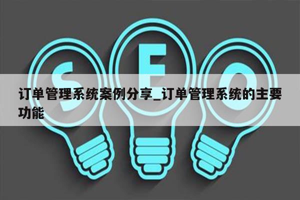 订单管理系统案例分享_订单管理系统的主要功能