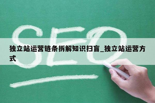 独立站运营链条拆解知识扫盲_独立站运营方式