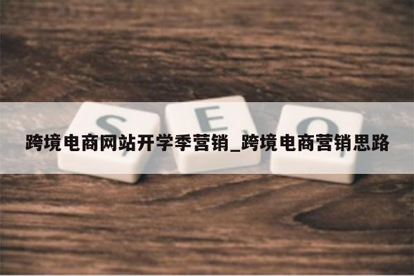 跨境电商网站开学季营销_跨境电商营销思路
