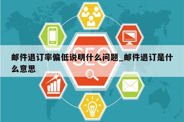 邮件退订率偏低说明什么问题_邮件退订是什么意思