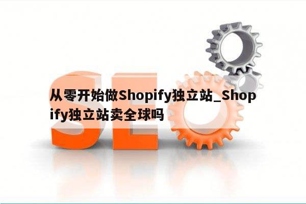 从零开始做Shopify独立站_Shopify独立站卖全球吗