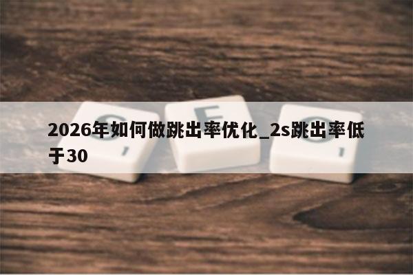 2026年如何做跳出率优化_2s跳出率低于30