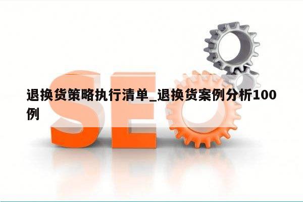 退换货策略执行清单_退换货案例分析100例