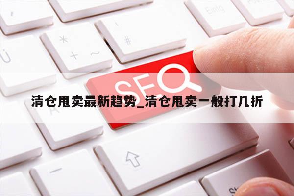 清仓甩卖最新趋势_清仓甩卖一般打几折