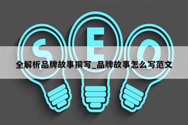 全解析品牌故事撰写_品牌故事怎么写范文