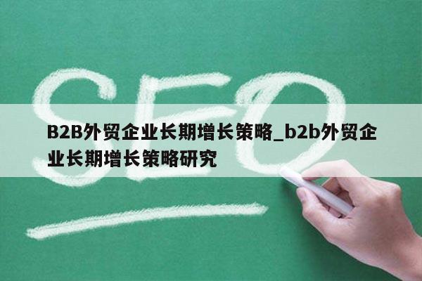 B2B外贸企业长期增长策略_b2b外贸企业长期增长策略研究