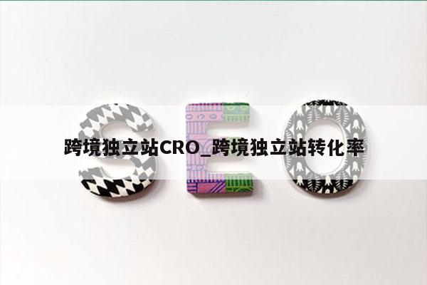 跨境独立站CRO_跨境独立站转化率