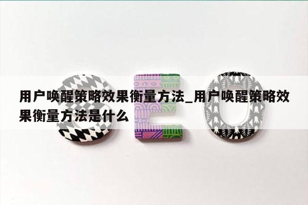 用户唤醒策略效果衡量方法_用户唤醒策略效果衡量方法是什么