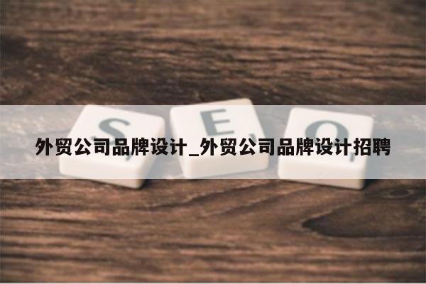 外贸公司品牌设计_外贸公司品牌设计招聘