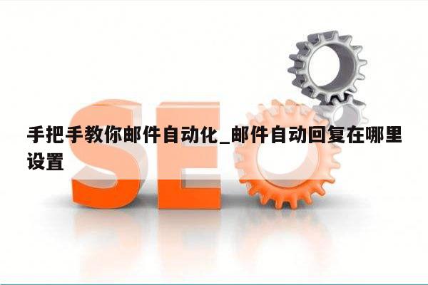 手把手教你邮件自动化_邮件自动回复在哪里设置