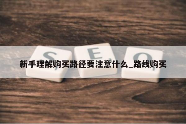 新手理解购买路径要注意什么_路线购买