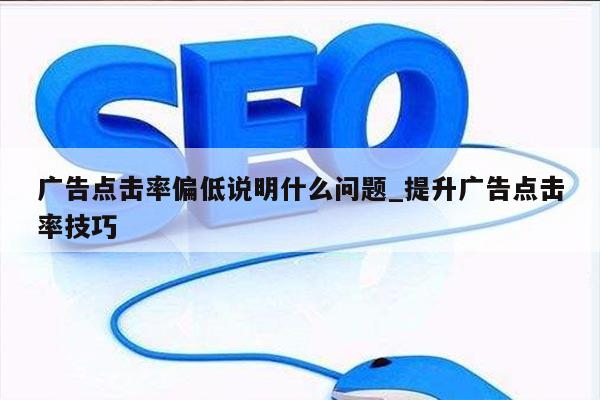 广告点击率偏低说明什么问题_提升广告点击率技巧