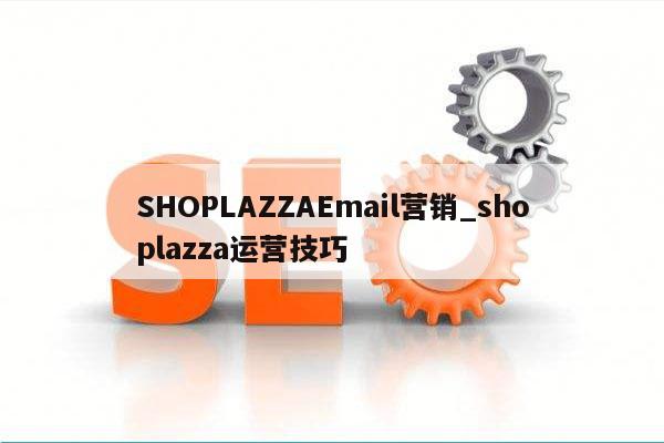 SHOPLAZZAEmail营销_shoplazza运营技巧