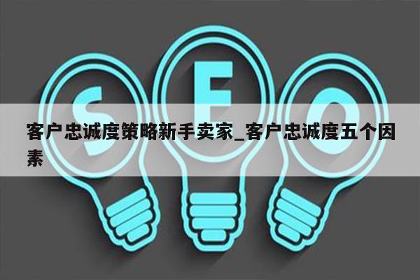 客户忠诚度策略新手卖家_客户忠诚度五个因素