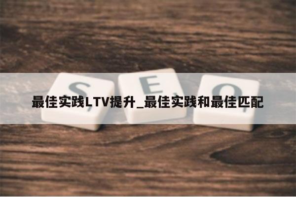 最佳实践LTV提升_最佳实践和最佳匹配