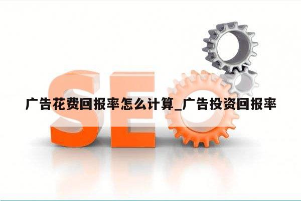 广告花费回报率怎么计算_广告投资回报率
