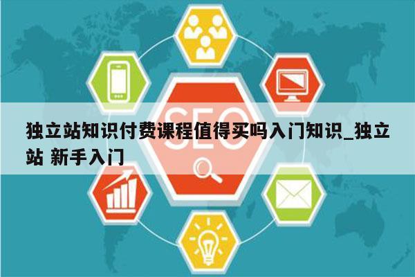 独立站知识付费课程值得买吗入门知识_独立站 新手入门