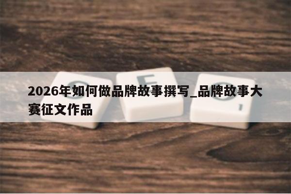 2026年如何做品牌故事撰写_品牌故事大赛征文作品