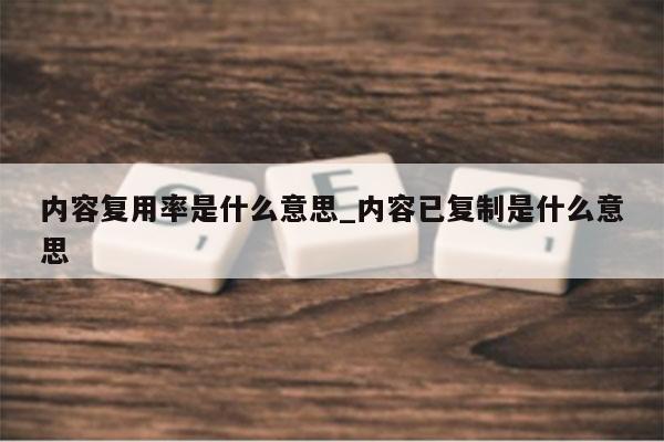 内容复用率是什么意思_内容已复制是什么意思