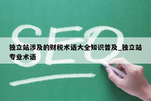 独立站涉及的财税术语大全知识普及_独立站专业术语