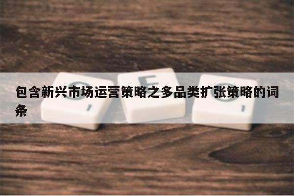 包含新兴市场运营策略之多品类扩张策略的词条
