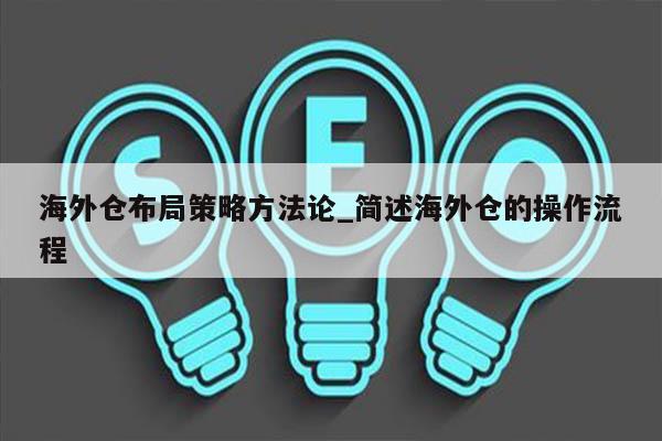 海外仓布局策略方法论_简述海外仓的操作流程