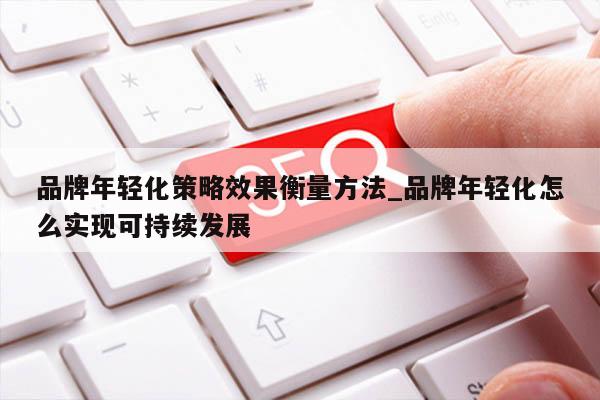 品牌年轻化策略效果衡量方法_品牌年轻化怎么实现可持续发展