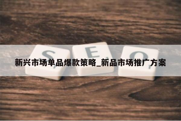 新兴市场单品爆款策略_新品市场推广方案