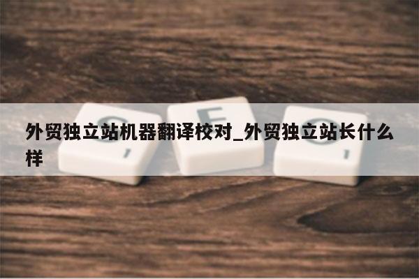 外贸独立站机器翻译校对_外贸独立站长什么样