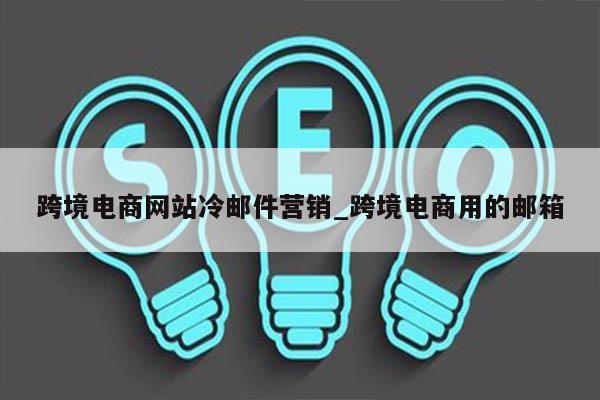 跨境电商网站冷邮件营销_跨境电商用的邮箱