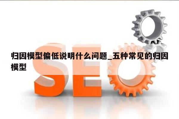 归因模型偏低说明什么问题_五种常见的归因模型