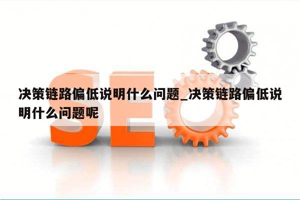 决策链路偏低说明什么问题_决策链路偏低说明什么问题呢