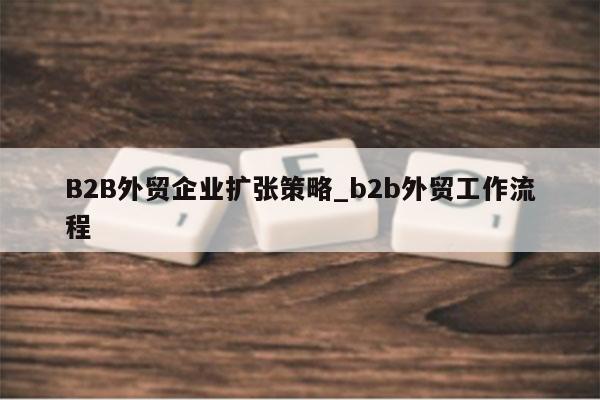 B2B外贸企业扩张策略_b2b外贸工作流程
